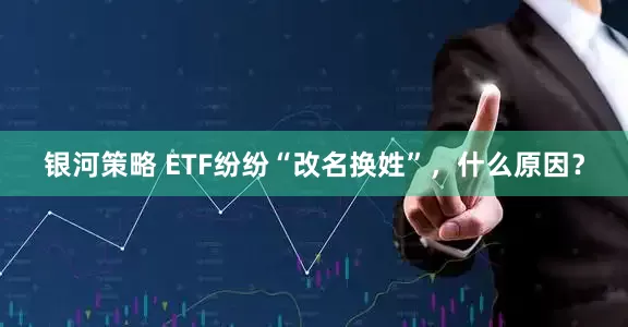 银河策略 ETF纷纷“改名换姓”，什么原因？