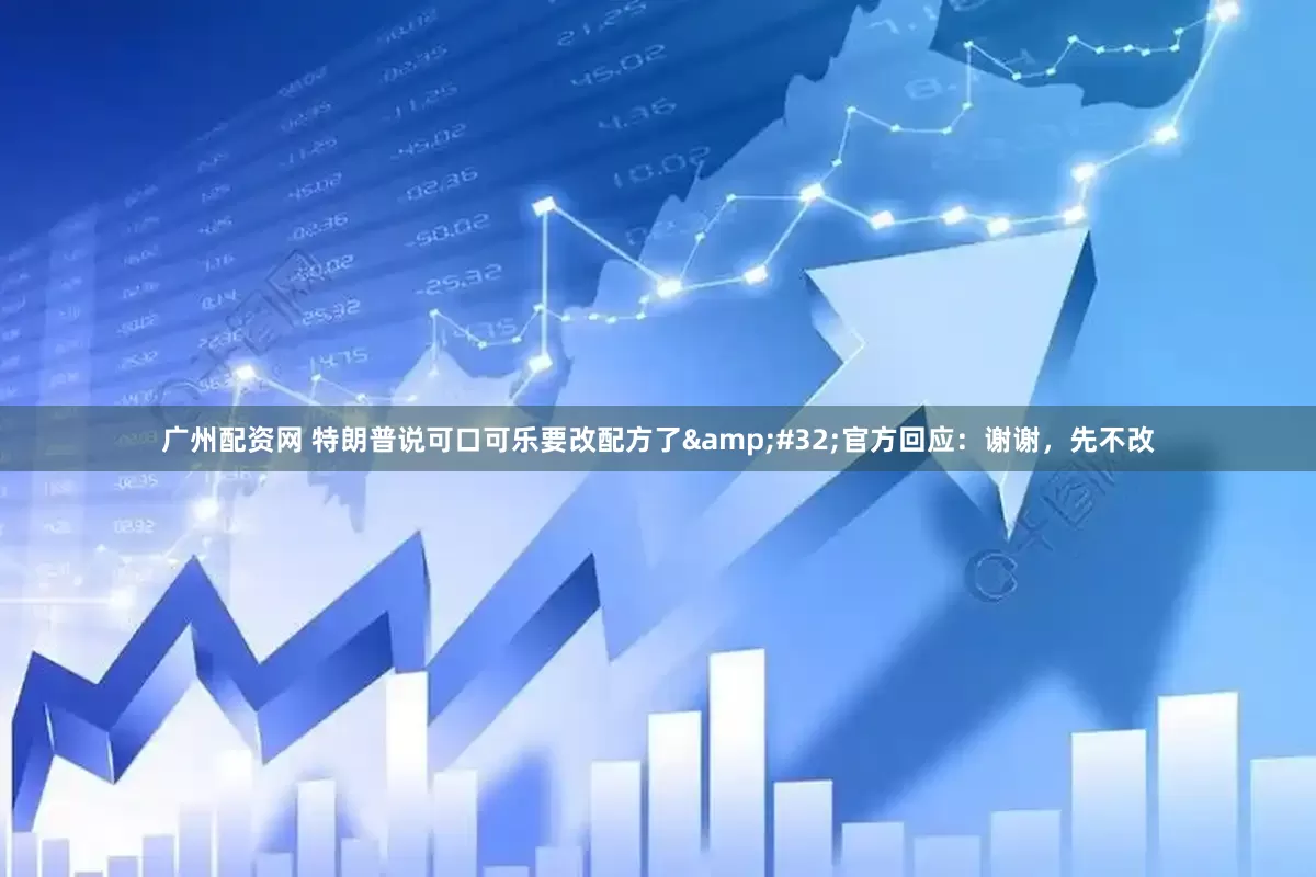 广州配资网 特朗普说可口可乐要改配方了 官方回应：谢谢，先不改
