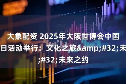 大象配资 2025年大阪世博会中国国家馆日活动举行：文化之旅 未来之约