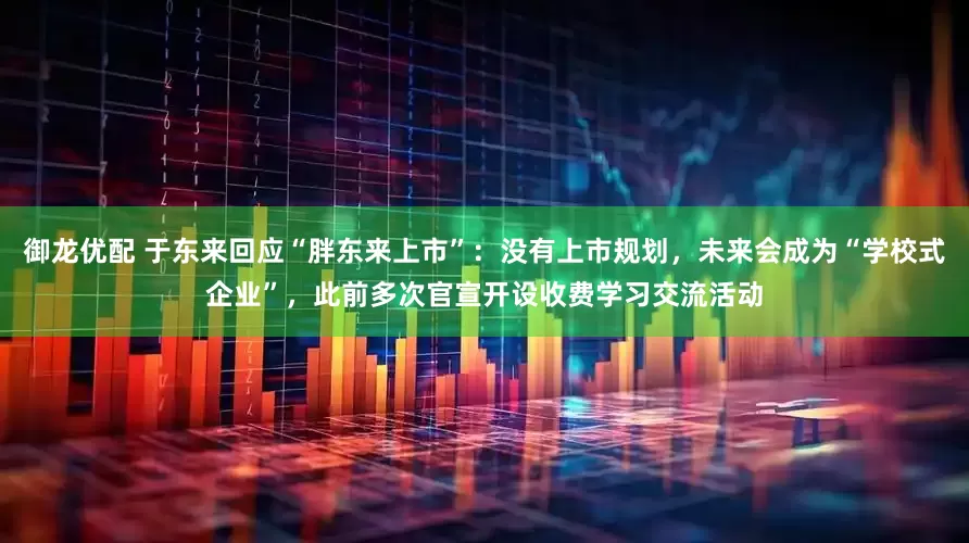 御龙优配 于东来回应“胖东来上市”：没有上市规划，未来会成为“学校式企业”，此前多次官宣开设收费学习交流活动