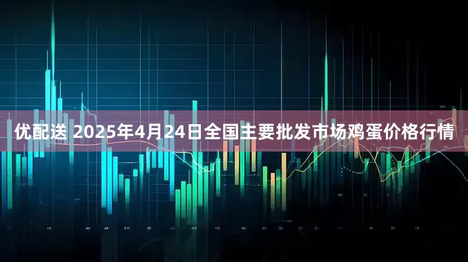 优配送 2025年4月24日全国主要批发市场鸡蛋价格行情