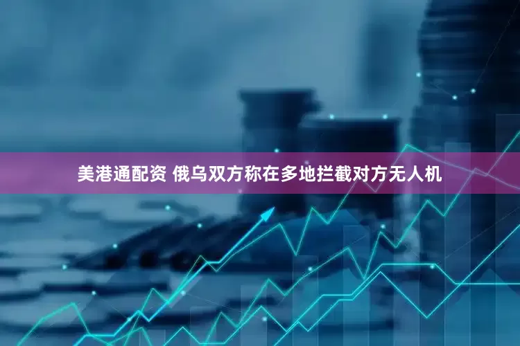 美港通配资 俄乌双方称在多地拦截对方无人机