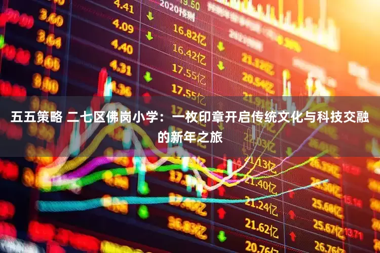 五五策略 二七区佛岗小学：一枚印章开启传统文化与科技交融的新年之旅