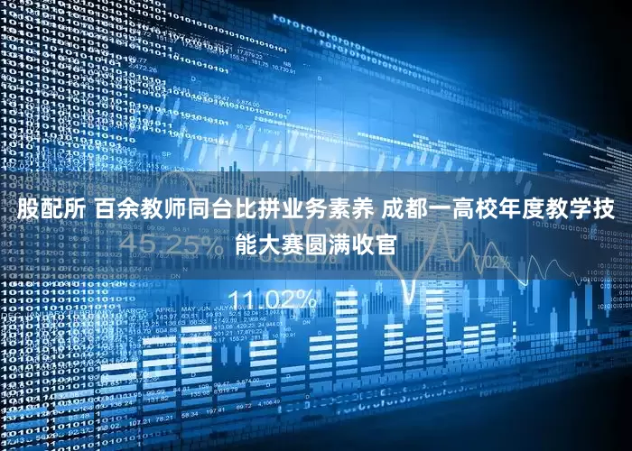 股配所 百余教师同台比拼业务素养 成都一高校年度教学技能大赛圆满收官