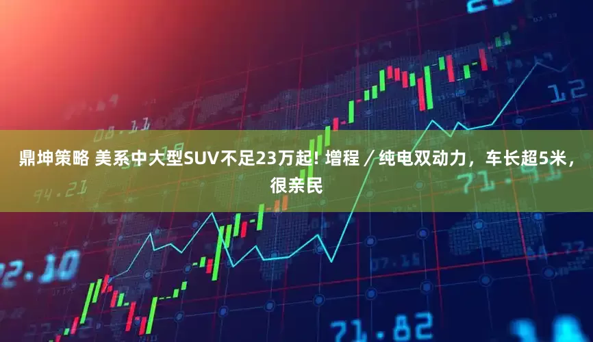鼎坤策略 美系中大型SUV不足23万起! 增程／纯电双动力，车长超5米，很亲民
