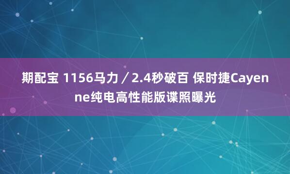 期配宝 1156马力／2.4秒破百 保时捷Cayenne纯电高性能版谍照曝光