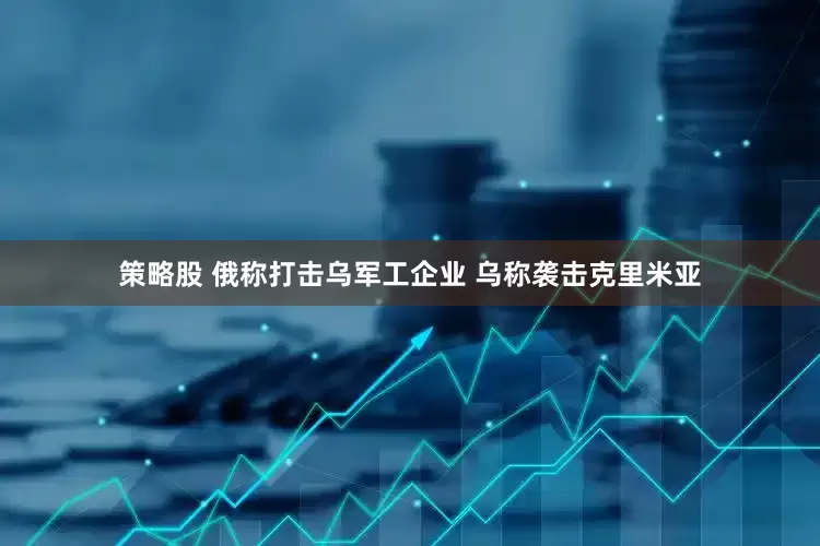 策略股 俄称打击乌军工企业 乌称袭击克里米亚