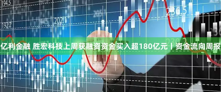 亿利金融 胜宏科技上周获融资资金买入超180亿元丨资金流向周报