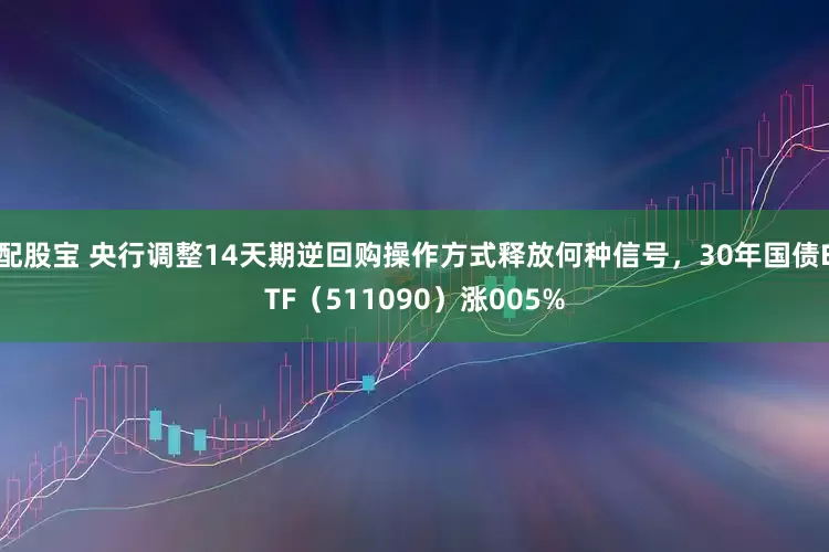 配股宝 央行调整14天期逆回购操作方式释放何种信号，30年国债ETF（511090）涨005%