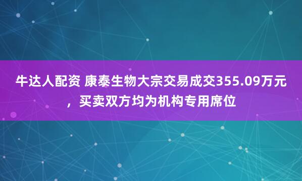 牛达人配资 康泰生物大宗交易成交355.09万元，买卖双方均为机构专用席位