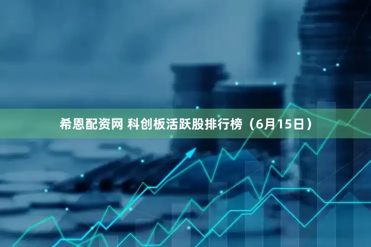 希恩配资网 科创板活跃股排行榜（6月15日）